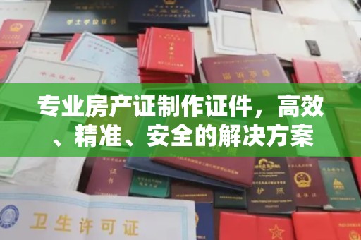 海勃湾专业房产证制作证件，高效、精准、安全的解决方案